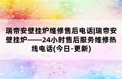 瑞帝安壁挂炉维修售后电话|瑞帝安壁挂炉——24小时售后服务维修热线电话(今日-更新)